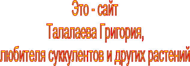 Это - сайт
Талалаева Григория,
любителя суккулентов и других растений